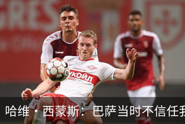 哈维·西蒙斯：巴萨当时不信任我，传言称我为钱离开让人很受伤