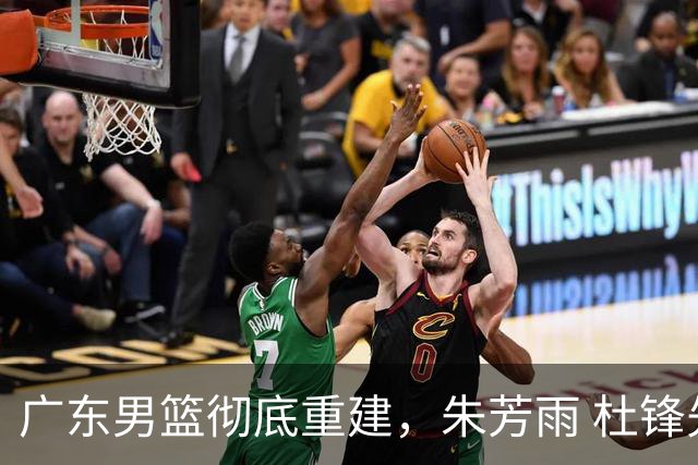 广东男篮彻底重建，朱芳雨 杜锋先后离任 杜润旺完成转会 周鹏将回归