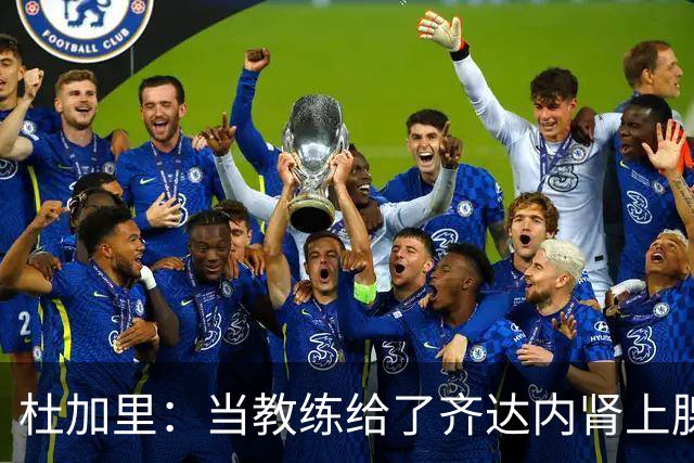 杜加里：当教练给了齐达内肾上腺素；他清楚球员和教练的区别