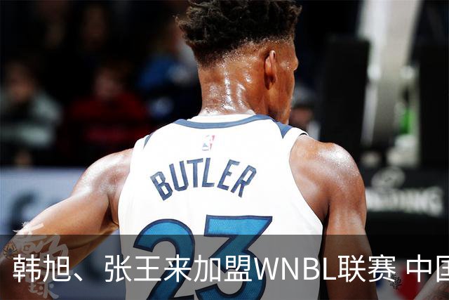 韩旭、张王来加盟WNBL联赛 中国球员已达4人